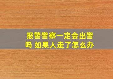 报警警察一定会出警吗 如果人走了怎么办